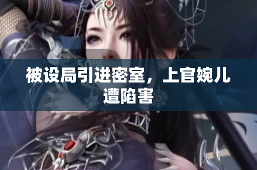被设局引进密室，上官婉儿遭陷害