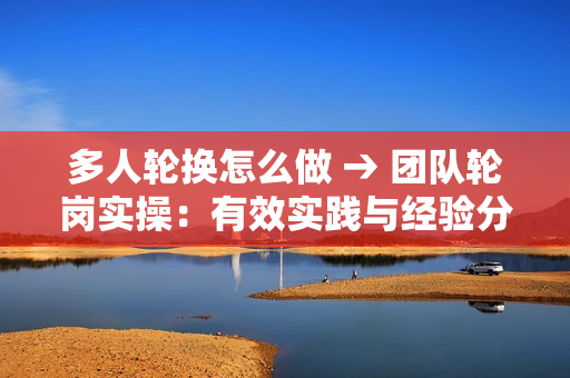 多人轮换怎么做 → 团队轮岗实操：有效实践与经验分享