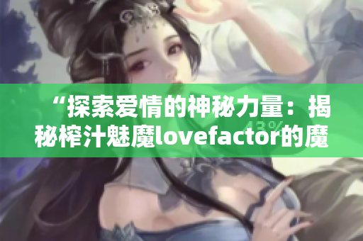 “探索爱情的神秘力量：揭秘榨汁魅魔lovefactor的魔法秘密！”