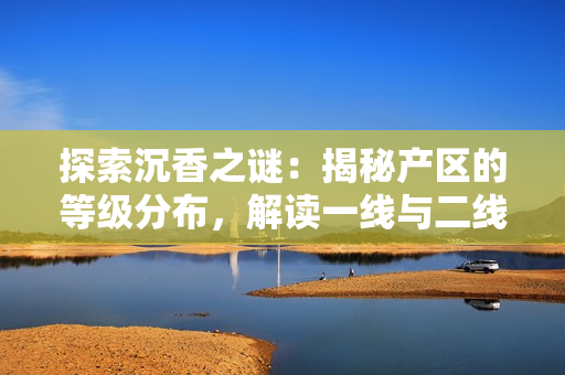 探索沉香之谜：揭秘产区的等级分布，解读一线与二线的差异