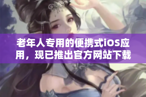 老年人专用的便携式iOS应用，现已推出官方网站下载中心