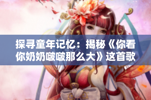 探寻童年记忆：揭秘《你看你奶奶啵啵那么大》这首歌的故事