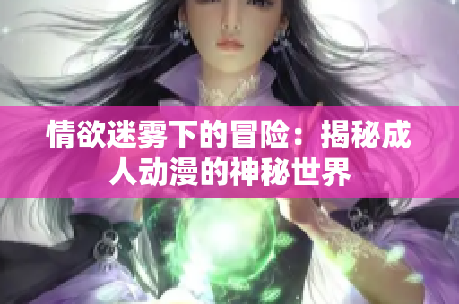 情欲迷雾下的冒险：揭秘成人动漫的神秘世界