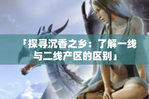 「探寻沉香之乡：了解一线与二线产区的区别」