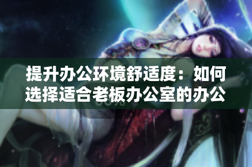 提升办公环境舒适度：如何选择适合老板办公室的办公桌和沙发