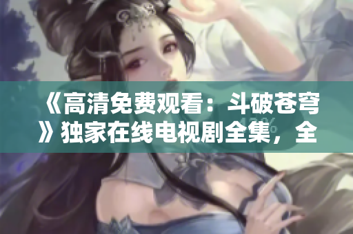《高清免费观看：斗破苍穹》独家在线电视剧全集，全高清呈现