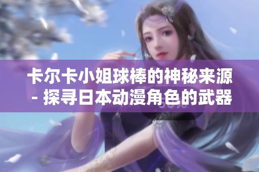 卡尔卡小姐球棒的神秘来源 - 探寻日本动漫角色的武器渊源
