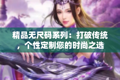精品无尺码系列：打破传统，个性定制您的时尚之选