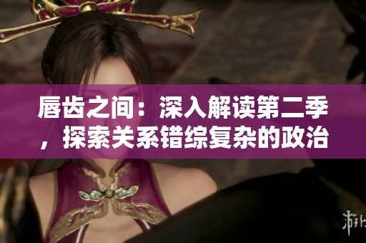 唇齿之间：深入解读第二季，探索关系错综复杂的政治和历史背景