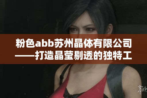 粉色abb苏州晶体有限公司——打造晶莹剔透的独特工艺！