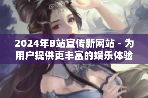 2024年B站宣传新网站 - 为用户提供更丰富的娱乐体验!