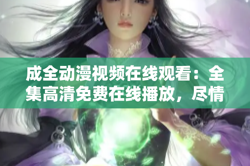 成全动漫视频在线观看：全集高清免费在线播放，尽情畅享原创动漫精彩剧情