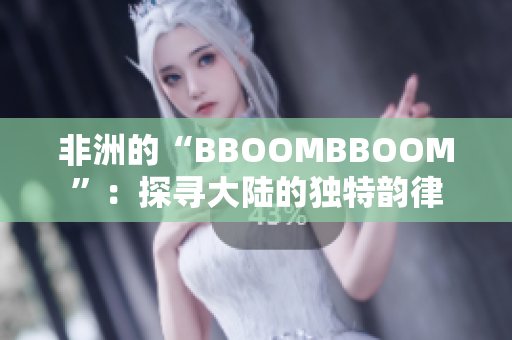 非洲的“BBOOMBBOOM”：探寻大陆的独特韵律