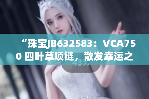 “珠宝JB632583：VCA750 四叶草项链，散发幸运之光”