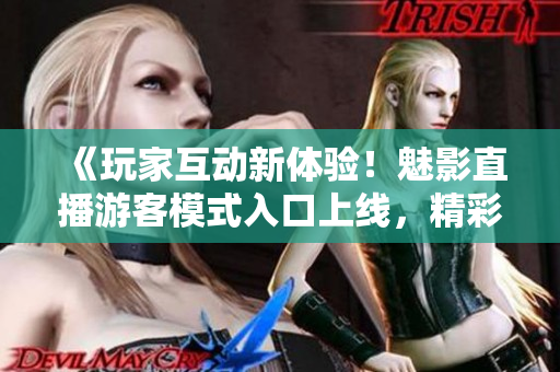《玩家互动新体验！魅影直播游客模式入口上线，精彩尽在掌握》