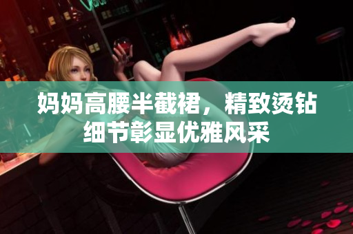 妈妈高腰半截裙，精致烫钻细节彰显优雅风采