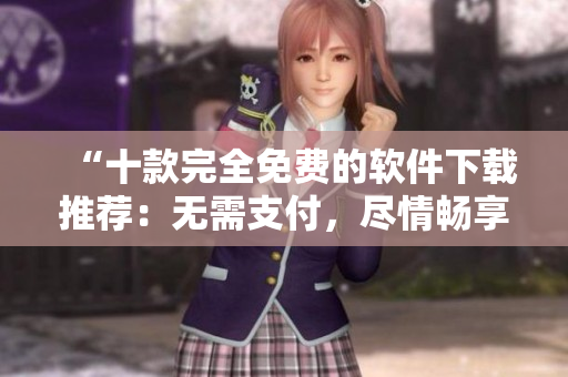 “十款完全免费的软件下载推荐：无需支付，尽情畅享！”