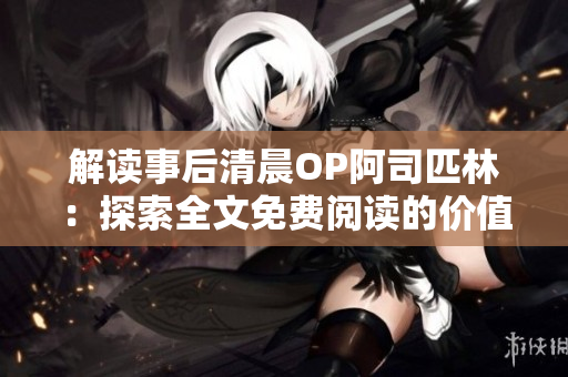 解读事后清晨OP阿司匹林：探索全文免费阅读的价值与影响
