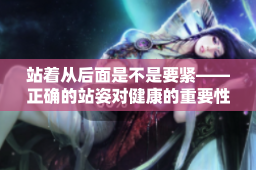 站着从后面是不是要紧——正确的站姿对健康的重要性