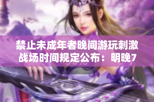 禁止未成年者晚间游玩刺激战场时间规定公布：明晚7点后停止访问
