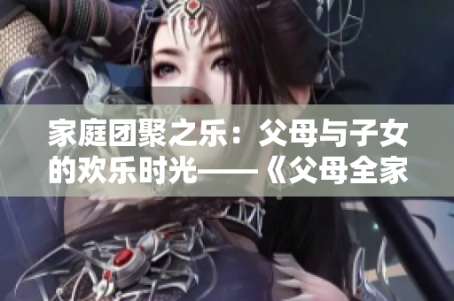 家庭团聚之乐：父母与子女的欢乐时光——《父母全家儿女大联欢》第14集
