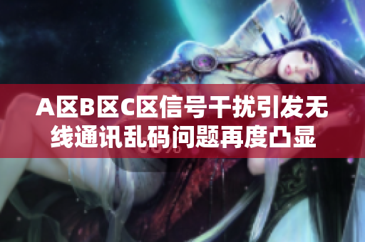 A区B区C区信号干扰引发无线通讯乱码问题再度凸显