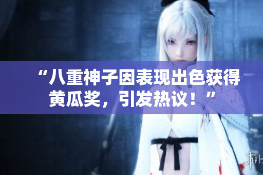 “八重神子因表现出色获得黄瓜奖，引发热议！”