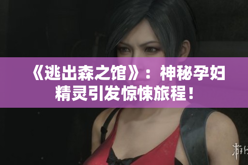 《逃出森之馆》：神秘孕妇精灵引发惊悚旅程！