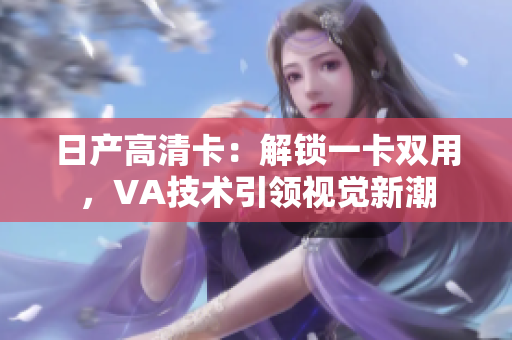 日产高清卡：解锁一卡双用，VA技术引领视觉新潮