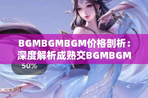 BGMBGMBGM价格剖析：深度解析成熟交BGMBGMBGM的市场行情