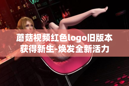 蘑菇视频红色logo旧版本获得新生-焕发全新活力