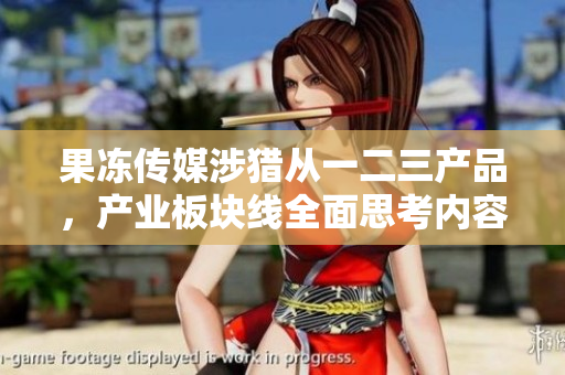 果冻传媒涉猎从一二三产品，产业板块线全面思考内容营销增长