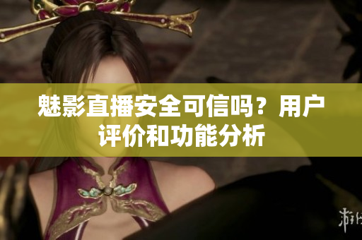 魅影直播安全可信吗？用户评价和功能分析
