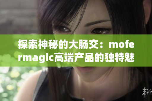 探索神秘的大肠交：mofermagic高端产品的独特魅力