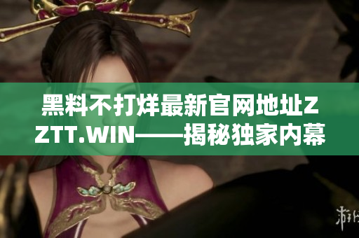 黑料不打烊最新官网地址ZZTT.WIN——揭秘独家内幕，发现身边的不为人知。