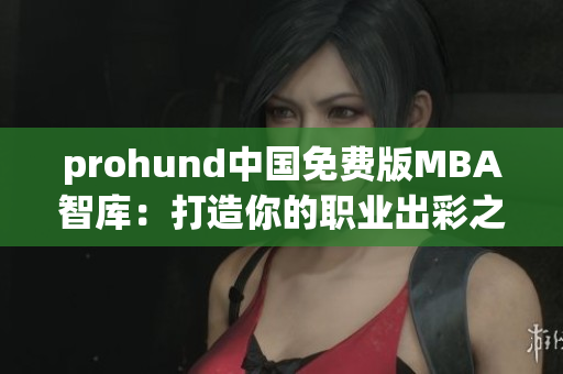 prohund中国免费版MBA智库：打造你的职业出彩之路