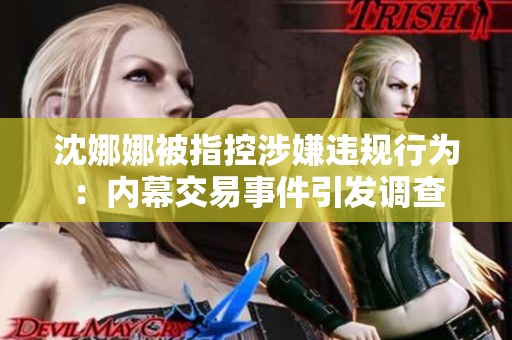 沈娜娜被指控涉嫌违规行为：内幕交易事件引发调查
