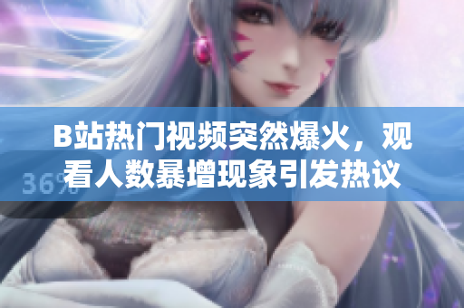 B站热门视频突然爆火，观看人数暴增现象引发热议