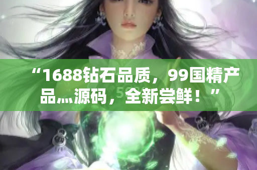 “1688钻石品质，99国精产品灬源码，全新尝鲜！”