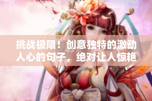 挑战极限！创意独特的激动人心的句子，绝对让人惊艳，还有你想不到的意外收获！