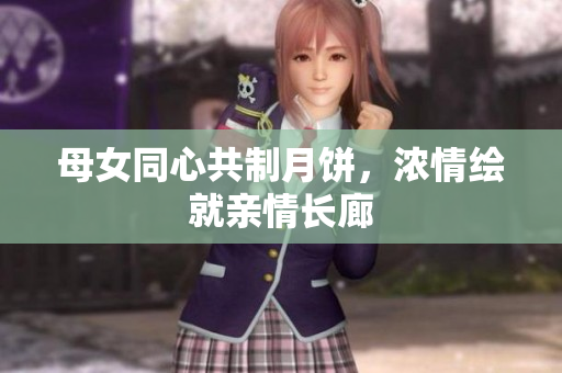 母女同心共制月饼，浓情绘就亲情长廊