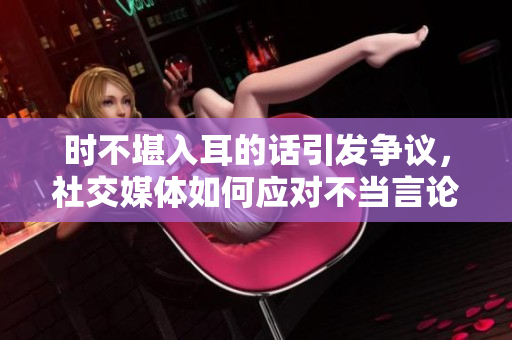 时不堪入耳的话引发争议，社交媒体如何应对不当言论和网络暴力问题？