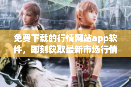 免费下载的行情网站app软件，即刻获取最新市场行情