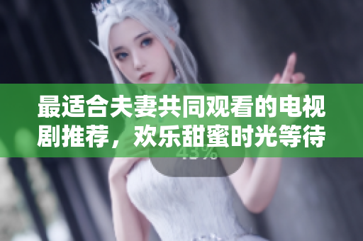 最适合夫妻共同观看的电视剧推荐，欢乐甜蜜时光等待着您