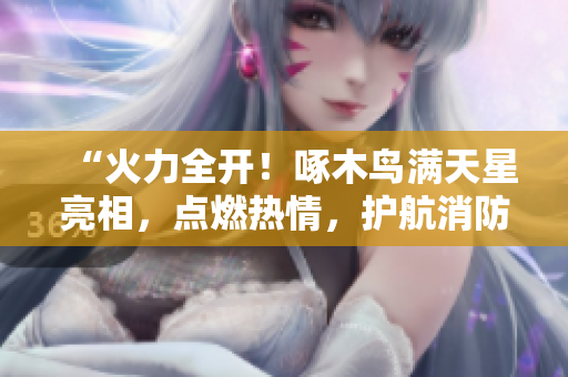“火力全开！啄木鸟满天星亮相，点燃热情，护航消防！”