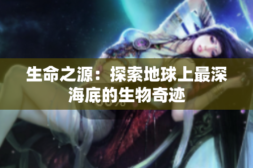 生命之源：探索地球上最深海底的生物奇迹