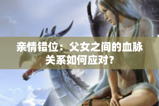 亲情错位：父女之间的血脉关系如何应对？