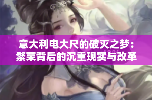 意大利电大尺的破灭之梦：繁荣背后的沉重现实与改革之路