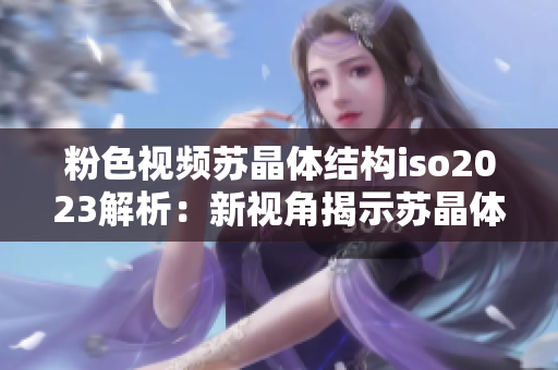 粉色视频苏晶体结构iso2023解析：新视角揭示苏晶体结构特征