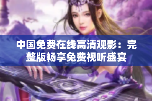 中国免费在线高清观影：完整版畅享免费视听盛宴